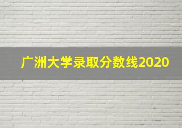 广洲大学录取分数线2020