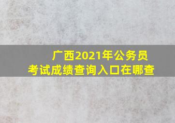 广西2021年公务员考试成绩查询入口在哪查