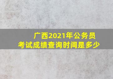 广西2021年公务员考试成绩查询时间是多少