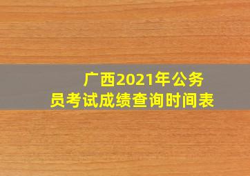 广西2021年公务员考试成绩查询时间表