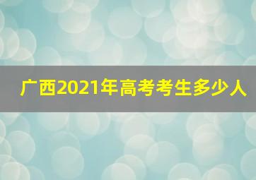 广西2021年高考考生多少人