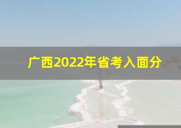 广西2022年省考入面分