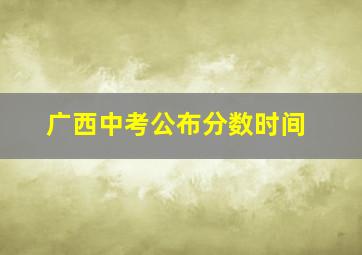 广西中考公布分数时间