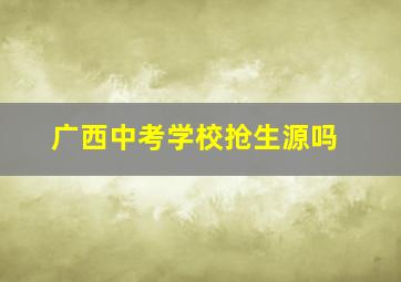 广西中考学校抢生源吗