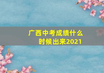 广西中考成绩什么时候出来2021