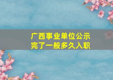 广西事业单位公示完了一般多久入职