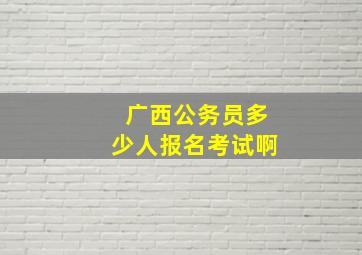 广西公务员多少人报名考试啊