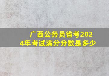 广西公务员省考2024年考试满分分数是多少