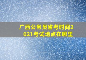 广西公务员省考时间2021考试地点在哪里