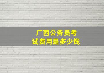 广西公务员考试费用是多少钱