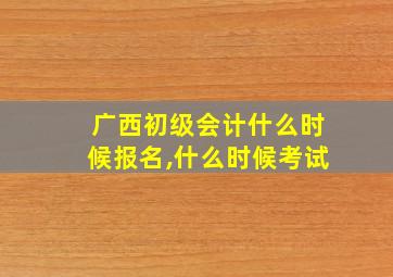 广西初级会计什么时候报名,什么时候考试