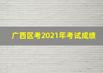 广西区考2021年考试成绩