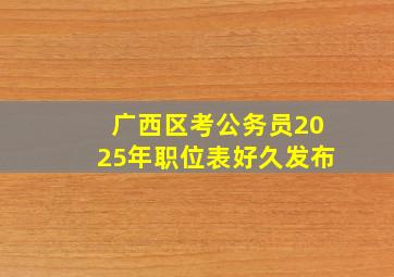 广西区考公务员2025年职位表好久发布