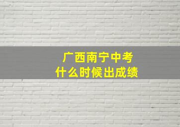 广西南宁中考什么时候出成绩