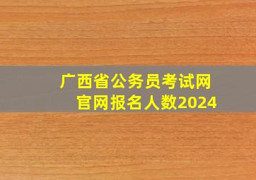 广西省公务员考试网官网报名人数2024