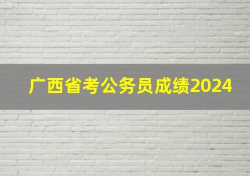 广西省考公务员成绩2024