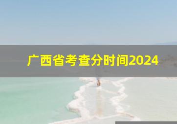 广西省考查分时间2024