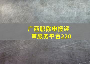 广西职称申报评审服务平台220