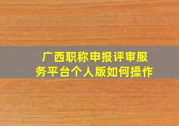 广西职称申报评审服务平台个人版如何操作