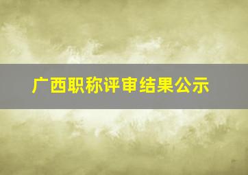 广西职称评审结果公示