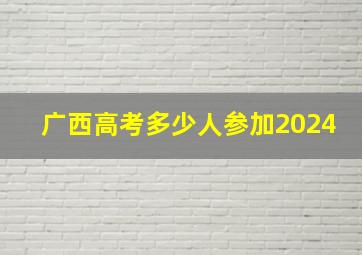 广西高考多少人参加2024