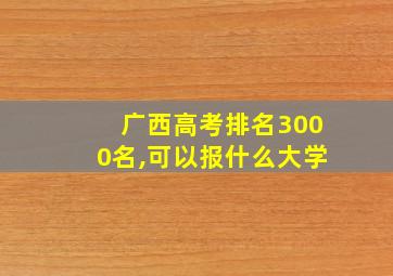 广西高考排名3000名,可以报什么大学