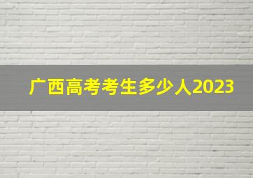 广西高考考生多少人2023