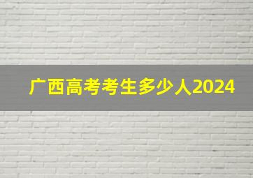 广西高考考生多少人2024