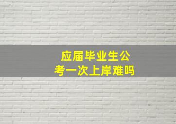 应届毕业生公考一次上岸难吗