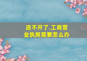 店不开了.工商营业执照需要怎么办