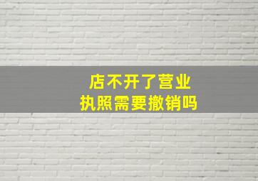 店不开了营业执照需要撤销吗