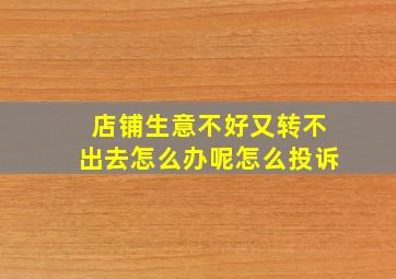 店铺生意不好又转不出去怎么办呢怎么投诉