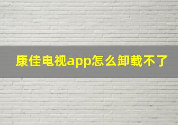 康佳电视app怎么卸载不了