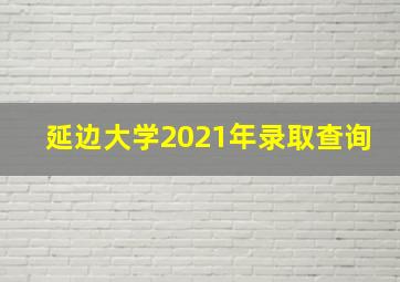 延边大学2021年录取查询