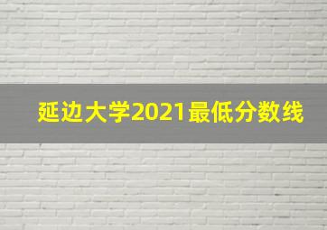 延边大学2021最低分数线