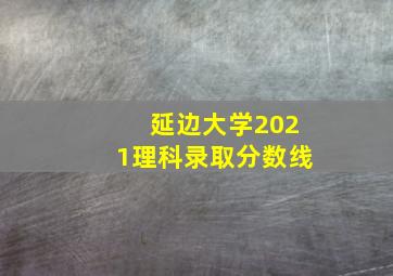 延边大学2021理科录取分数线