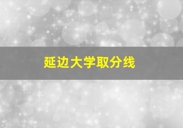 延边大学取分线