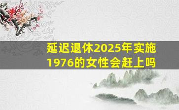 延迟退休2025年实施1976的女性会赶上吗