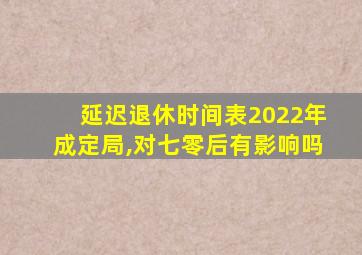 延迟退休时间表2022年成定局,对七零后有影响吗