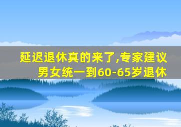 延迟退休真的来了,专家建议男女统一到60-65岁退休