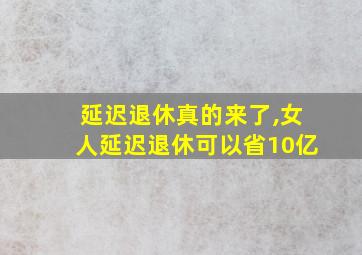 延迟退休真的来了,女人延迟退休可以省10亿