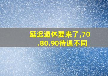 延迟退休要来了,70.80.90待遇不同