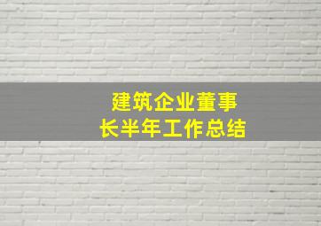 建筑企业董事长半年工作总结