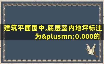 建筑平面图中,底层室内地坪标注为±0.000的标高为