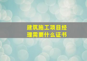 建筑施工项目经理需要什么证书