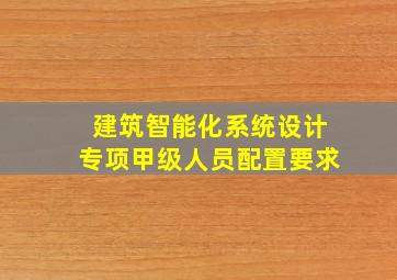 建筑智能化系统设计专项甲级人员配置要求