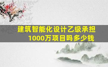 建筑智能化设计乙级承担1000万项目吗多少钱