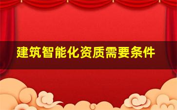 建筑智能化资质需要条件