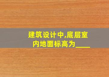 建筑设计中,底层室内地面标高为____