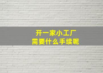 开一家小工厂需要什么手续呢